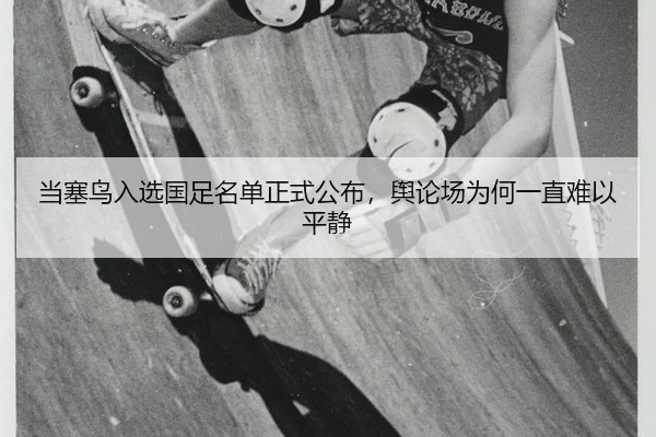 当塞鸟入选国足名单正式公布，舆论场为何一直难以平静